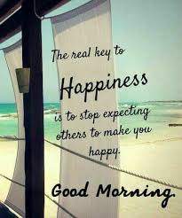 Good Morning The Real Key To Happiness Is To Stop Expecting Others To Make You Good Morning Friends Quotes Good Morning Messages Morning Inspirational Quotes