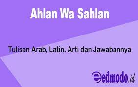 Arabs, when they had visitors (or even just strangers) coming to visit them, used to say to them (and they still do): Arti Ahlan Wa Sahlan Tulisan Arab Latin Arti Dan Jawabannya