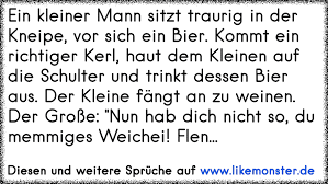 Ich fhle mich tot tief in mir drin nur der schmerz lsst mich wissen dass ich noch am leben bin. Ein Kleiner Mann Sitzt Traurig In Der Kneipe Vor Sich Ein Bier Kommt Ein Richtiger Kerl Haut Dem Kleinen Auf Die Schu Tolle Spruche Und Zitate Auf Www Likemonster De