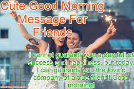 I hope this good morning text will make you feel good right at the beginning time for my best friend to wake up and do something special, just as he does every day. 80 Cute Good Morning Message For Friends Wishlovequotes