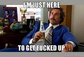 I M Just Here To Get Fucked Up Ron Burgundy Boy That Escalated Quickly Make A Meme