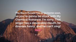 I have edited it so hopefully it's better! Gerard Way Quote The Black Parade Has To Go Home Soon So You Re Gonna Be Stuck With My Chemical Romance I M Sorry That Singer Has A De