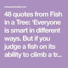 What is a fish without a river? 48 Quotes From Fish In A Tree Everyone Is Smart In Different Ways But If You Judge A Fish On Its Ability To Climb A Tree Fish In A Tree