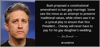 Here we have some interesting jon stewart is a supporting husband. Jon Stewart Quote Bush Proposed A Constitutional Amendment To Ban Gay Marriage Some
