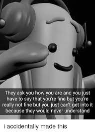 They Ask How You Are And You Just Have To Say That You Re Fine But You Re Really Not Fine Writing Pictures Relatable Memes