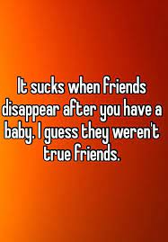 It Sucks When Friends Disappear After You Have A Baby I Guess They Weren T True Friends