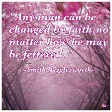 Though he's not as well known as some other evangelists of his era, the legacy of smith wigglesworth has had a major influence on modern evangelicalism. Any Man Can Be Changed By Faith No Matter How He May Be Fettered Smith Wigglesworth Faith Quotes Life Quotes Smith Wigglesworth
