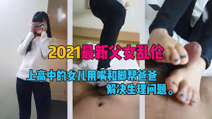 父女乱伦】上高中的女儿用脚和嘴帮爸爸解决生理问题