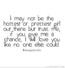 I May Not Be The Hottest Or Prettiest Girl Out There But Trust Me If You Give Me A Chance I Will Love You Crush Quotes Hopeless Crush Quotes Like