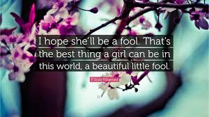Then i have to go shopping and when the kids are back home i have to help them with their homework. F Scott Fitzgerald Quote I Hope She Ll Be A Fool That S The Best Thing A