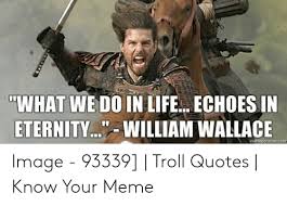 Find a translation for this quote in other languages would you like us to send you a free inspiring quote delivered to your inbox daily? What We Do In Life Echoes In Eternity William Wallace Memegeneratoarnet Image 93339 Troll Quotes Know Your Meme Life Meme On Me Me