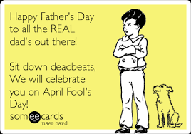 Happy father's day to all the dads out there! Happy Father S Day To All The Real Dad S Out There Sit Down Deadbeats We Will Celebrate You On April Fool S Day Father S Day Ecard