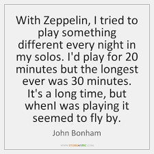 Quotations by john bonham to instantly empower you with drum and solo: With Zeppelin I Tried To Play Something Different Every Night In My Storemypic