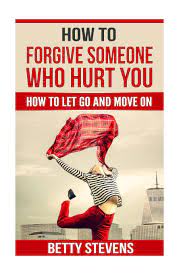 Make your last encounter a brief one. How To Forgive Someone Who Hurt You How To Let Go And Move On Stevens Betty Amazon De Bucher