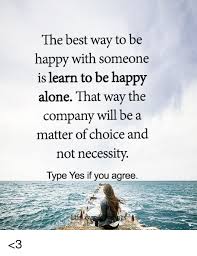 Maybe you would like to learn more about one of these? The Best Way To Be Happy With Someone Is Learn To Be Happy Alone That Way The Company Will Be A Matter Of Choice And Not Necessity Type Yes If You Agree