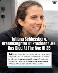 At 35 years old, Tatiana Schlossberg, the granddaughter of President John  F. Kennedy and daughter to Caroline Kennedy, has died today, Dec. 30. While  she was sick, she wished to be remembered