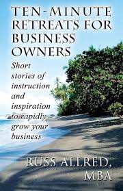 Ten-Minute Retreats for Business Owners: Short Stories of Instruction and  Inspiration to Rapidly Grow Your Business