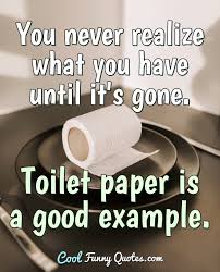 Get instant insight into what people are talking about now. You Never Realize What You Have Until It S Gone Toilet Paper Is A Good Example