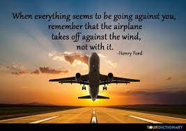 When Everything Seems To Be Going Against You Remember That The Airplane Takes Off Against The Wind Not With It Flight Attendant Quotes Life Quotes Pictures Aviation Quotes