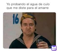 Yo Probando El Agua De Culo Que Me Diste Para El Amarre Jimraynor 01 Memes