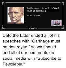 Cicero mentions in de senectute that cato the first clear statement is from pliny the elder, writing more than 200 years after the fact. Furthermore I Think T Series Must Be Destroyed Cato The Elder This Post Wasmadery Pewdiepie Gang Az Quotes Social Media Meme On Me Me