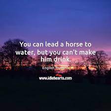 You Can Lead A Horse To Water But You Can T Make Him Drink Idlehearts