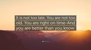 Marianne Williamson Quote It Is Not Too Late You Are Not Too Old You Are Right