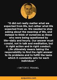 It Did Not Really Matter What We Expected From Life But Rather What Life Expected From Us We Needed What Is Life About This Or That Questions Meaning Of Life