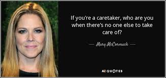 All quotes delayed a minimum of 15 minutes. Mary Mccormack Quote If You Re A Caretaker Who Are You When There S No