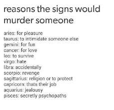 However, if you get too consumed with this pattern, you will most likely end up achieving depression than revenge. Reasons The Signs Would Murder Someone Aries For Pleasure Taurus To Intimidate Someone Else Gemini For Fun Cancer For Love Leo To Survive Virgo Hate Libra Accidentally Scorpio Revenge Sagittarius Religion Or