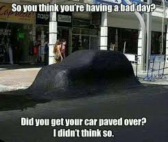 So You Think You Re Having A Bad Day Did You Get Your Car Paved Over I Didn T Think So Super Funny Pictures Funny Pictures Really Funny