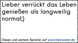 Lieber Verrückt Das Leben Genießen Als Langweilig Normal Tolle