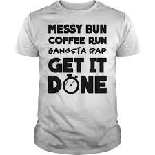 Download Messy Bun Coffee Run Gangsta Rap Get It Done Shirt And Sweater