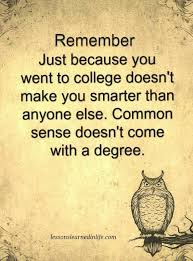 Remember Just Because You Went To College Doesn T Mean You Re Smarter Than Anyone Else Common Sense Doesn T Come With A De Meaningful Quotes Words True Words