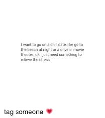 I want to go on a date. I Want To Go On A Chill Date Like Go To The Beach At Night Or A Drive In Movie Theater Idk L Just Need Something To Relieve The Stress Tag Someone
