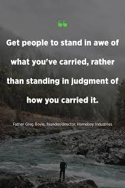 Get People To Stand In Awe Of What You Ve Carried Rather Than Standing In Judgment Of How You Carried It Father Greg Leader Quotes Quotes To Live By Words