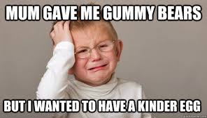Mum gave me gummy bears but i wanted to have a kinder egg - First World  Toddler Problems - quickmeme