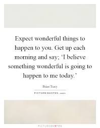 Expect Wonderful Things To Happen To You Get Up Each Morning Picture Quotes