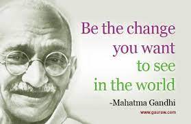 If we could change ourselves, the tendencies in the world would also change. Be The Change You Want To See In The World Mahatma Gandhi