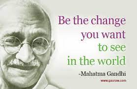 The closest verifiable remark we have from gandhi is this: Be The Change You Want To See In The World Mahatma Gandhi