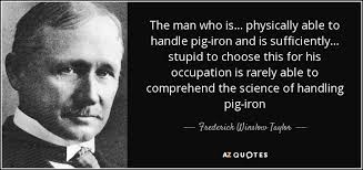 Frederick Winslow Taylor quote: The man who is ... physically able to  handle pig-iron...