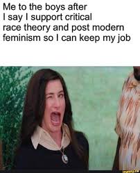 First, critical race theory views race and racism this way: Me To The Boys After I Say I Support Critical Race Theory And Post Modern Feminism So I Can Keep My Job Ifunny