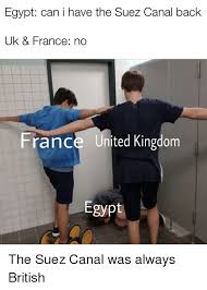 About 10 per cent of global trade passes through the suez canal and under normal circumstances, around 50 ships pass through the 190 km long canal. Egypt Can I Have The Suez Canal Back Uk France No France United Kingdom Gypt France Meme On Me Me