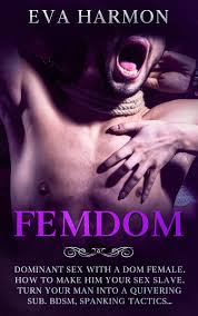 FEMDOM: Dominant Sex With a Dom Female. How to Make Him Your Sex Slave.  Turn Your Man Into a Quivering Sub. BDSM, Spanking Tactics… by Eva Harmon |  Goodreads