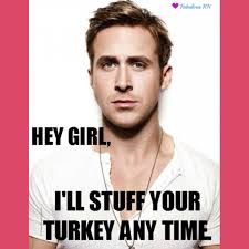 Hey Girl I Ll Stuff Your Turkey Anytime Ryan Gosling Ryan Gosling Meme Thanksgiving Give Thanks