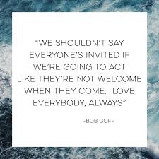 Bob Goff Quote We Shouldn T Say Everyone S Invited If We Re Going To Act Like They Re Not Welcome When They Co Go For It Quotes Always Quotes Welcome Quotes