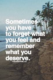 Sometimes You Have To Forget What You Feel And Remember Loneliness Quotes How Are You Feeling Deserve Better Quotes