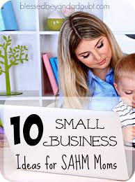 10 Small Business Ideas For The Stay At Home Mom Blessed Beyond A Doubt Small Business Start Online Business Work From Home Moms