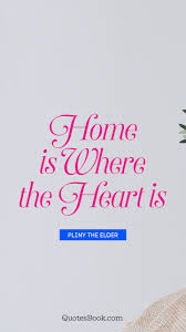 Home Is Where The Heart Is Quote By Pliny The Elder Quotesbook