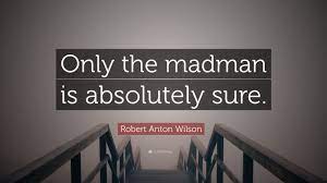 Robert Anton Wilson Quote Only The Madman Is Absolutely Sure